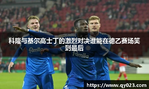 科隆与基尔高士丁的激烈对决谁能在德乙赛场笑到最后