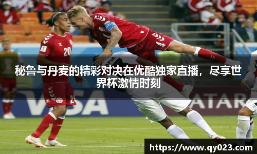 秘鲁与丹麦的精彩对决在优酷独家直播，尽享世界杯激情时刻