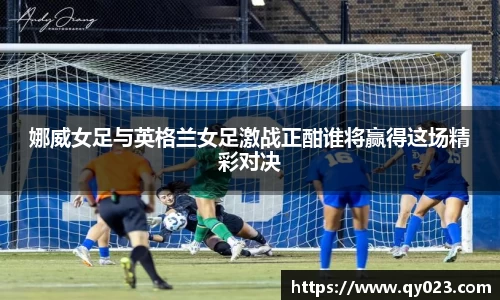 娜威女足与英格兰女足激战正酣谁将赢得这场精彩对决